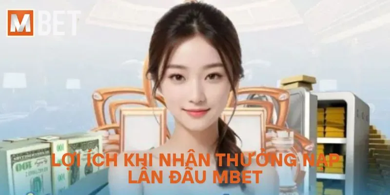 Lợi ích khi nhận thưởng nạp lần đầu Mbet